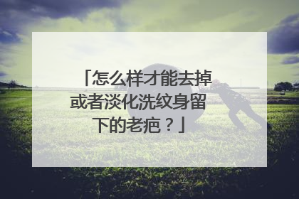 怎么样才能去掉或者淡化洗纹身留下的老疤？