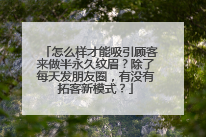 怎么样才能吸引顾客来做半永久纹眉？除了每天发朋友圈，有没有拓客新模式？