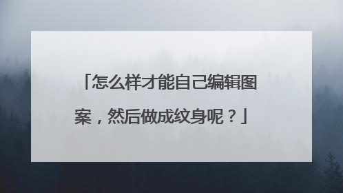 怎么样才能自己编辑图案，然后做成纹身呢？