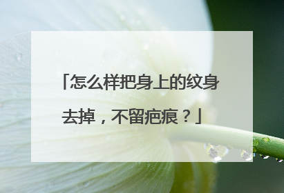 怎么样把身上的纹身去掉，不留疤痕？