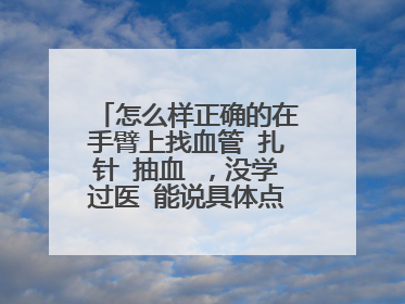 怎么样正确的在手臂上找血管 扎针 抽血 ，没学过医 能说具体点最好。。