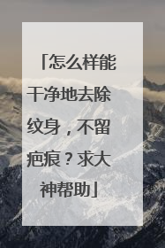 怎么样能干净地去除纹身，不留疤痕？求大神帮助