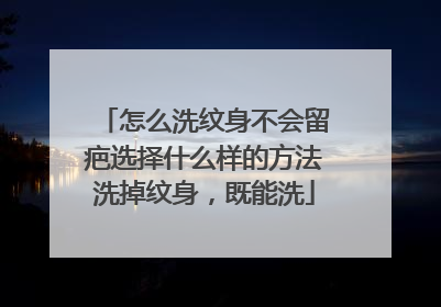怎么洗纹身不会留疤选择什么样的方法洗掉纹身,既能洗
