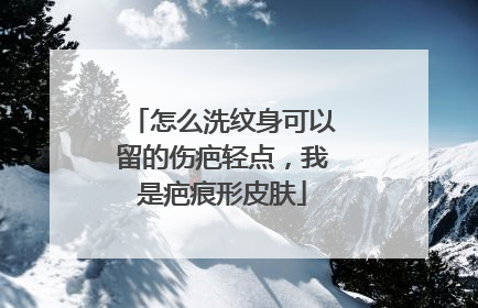 怎么洗纹身可以留的伤疤轻点，我是疤痕形皮肤