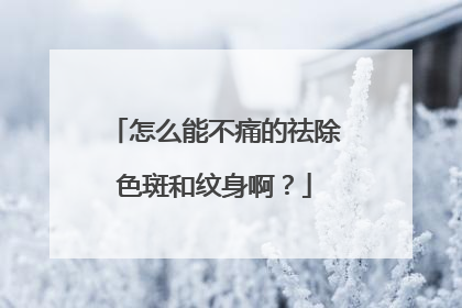 怎么能不痛的祛除色斑和纹身啊？