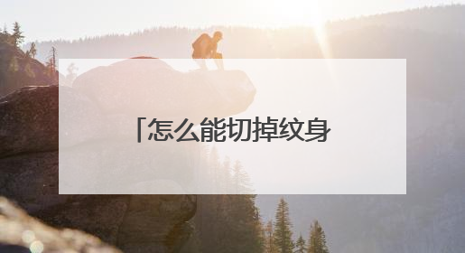 怎么能切掉纹身一次切掉纹身