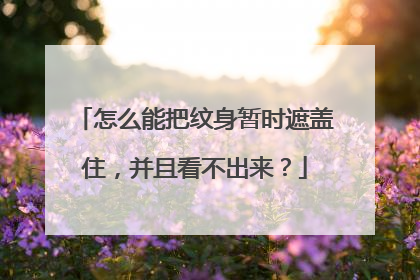 怎么能把纹身暂时遮盖住，并且看不出来？