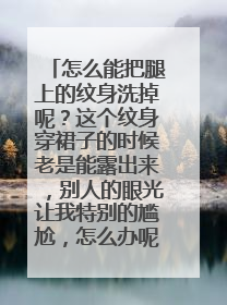 怎么能把腿上的纹身洗掉呢？这个纹身穿裙子的时候老是能露出来，别人的眼光让我特别的尴尬，怎么办呢？