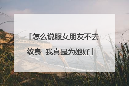 怎么说服女朋友不去纹身 我真是为她好