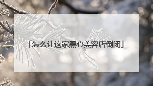 怎么让这家黑心美容店倒闭