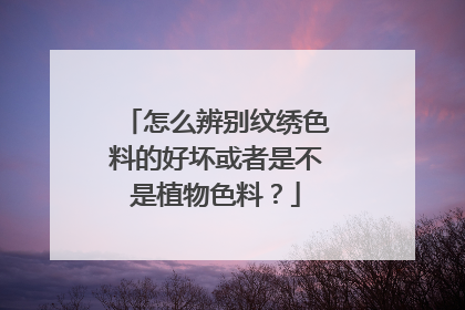 怎么辨别纹绣色料的好坏或者是不是植物色料？