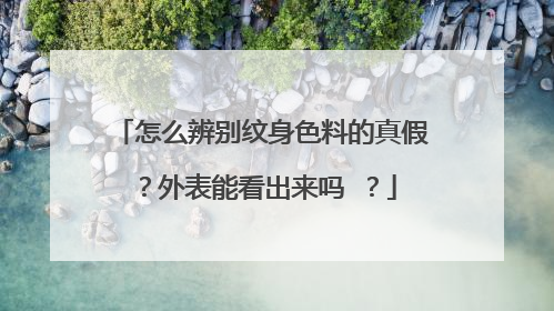 怎么辨别纹身色料的真假？外表能看出来吗 ？