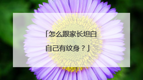 怎么跟家长坦白自己有纹身?