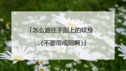 怎么遮住手指上的纹身...(不要带戒指啊)