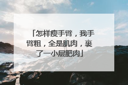 怎样瘦手臂，我手臂粗，全是肌肉，裹了一小层肥肉