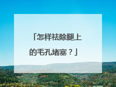 怎样祛除腿上的毛孔堵塞？
