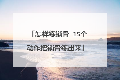 怎样练锁骨 15个动作把锁骨练出来