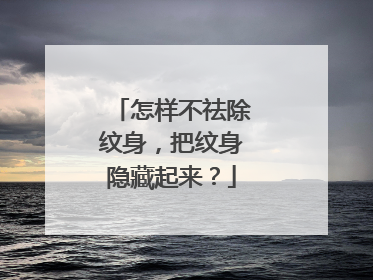 怎样不祛除纹身，把纹身隐藏起来？
