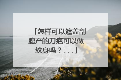 怎样可以遮盖剖腹产的刀疤可以做纹身吗？...