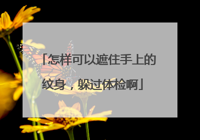 怎样可以遮住手上的纹身,躲过体检啊