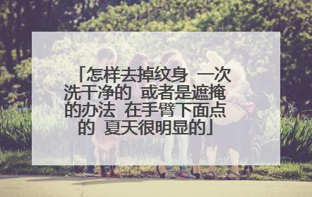 怎样去掉纹身 一次洗干净的 或者是遮掩的办法 在手臂下面点的 夏天很明显的