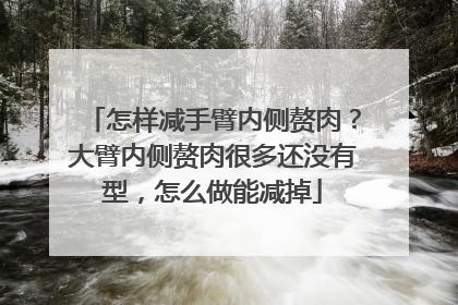 怎样减手臂内侧赘肉?大臂内侧赘肉很多还没有型,怎么做能减掉