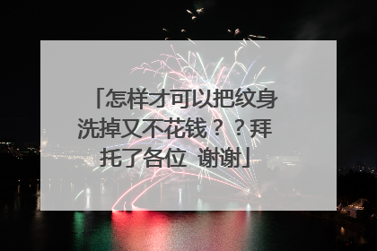 怎样才可以把纹身洗掉又不花钱？？拜托了各位 谢谢
