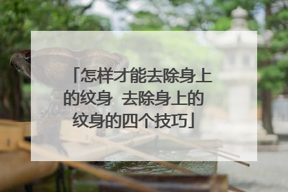 怎样才能去除身上的纹身 去除身上的纹身的四个技巧