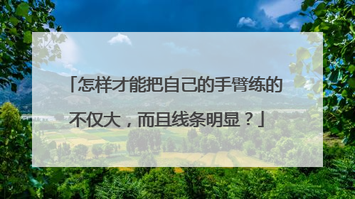 怎样才能把自己的手臂练的不仅大，而且线条明显？