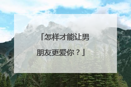怎样才能让男朋友更爱你？