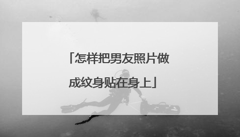 怎样把男友照片做成纹身贴在身上