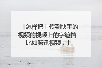 怎样把上传到快手的视频的视频上的字遮挡比如腾讯视频，
