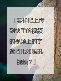 怎样把上传到快手的视频的视频上的字遮挡比如腾讯视频?
