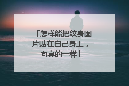 怎样能把纹身图片贴在自己身上,向真的一样