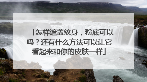 怎样遮盖纹身，粉底可以吗？还有什么方法可以让它看起来和你的皮肤一样