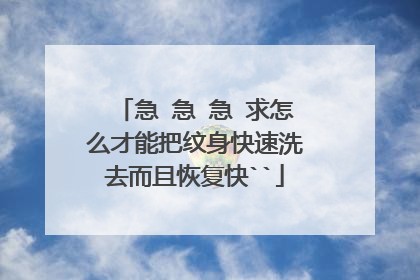 急 急 急 求怎么才能把纹身快速洗去而且恢复快``
