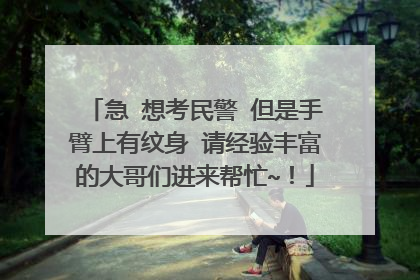 急 想考民警 但是手臂上有纹身 请经验丰富的大哥们进来帮忙~！