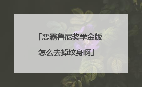 恶霸鲁尼奖学金版怎么去掉纹身啊