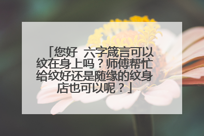 您好 六字箴言可以纹在身上吗？师傅帮忙给纹好还是随缘的纹身店也可以呢？