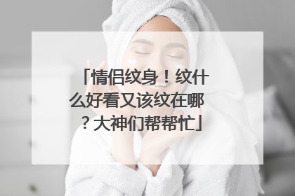 情侣纹身！纹什么好看又该纹在哪？大神们帮帮忙