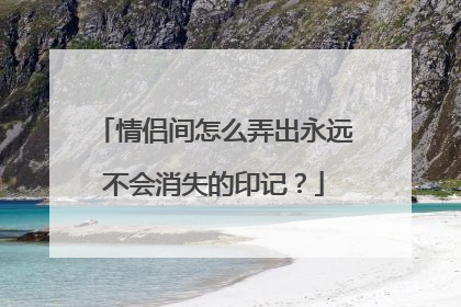 情侣间怎么弄出永远不会消失的印记？