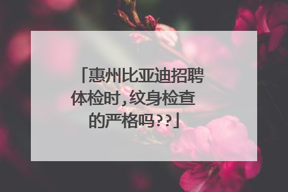 惠州比亚迪招聘体检时,纹身检查的严格吗??