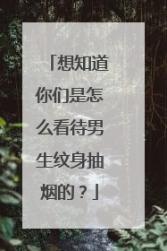 想知道你们是怎么看待男生纹身抽烟的?