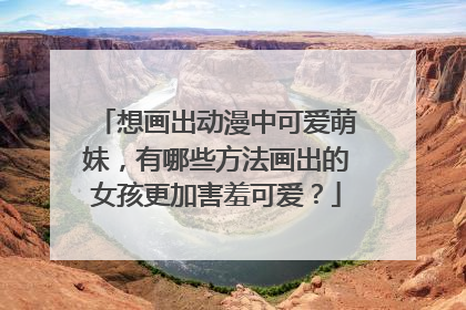 想画出动漫中可爱萌妹,有哪些方法画出的女孩更加害羞可爱?