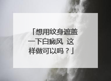 想用纹身遮盖一下白癜风 这样做可以吗？