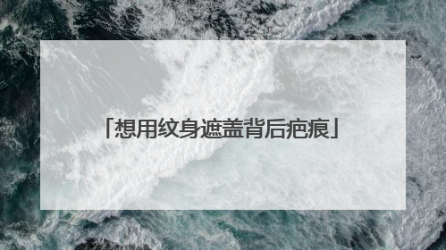 想用纹身遮盖背后疤痕