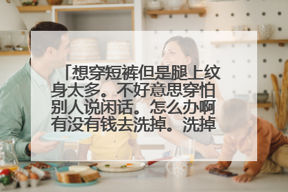 想穿短裤但是腿上纹身太多。不好意思穿怕别人说闲话。怎么办啊有没有钱去洗掉。洗掉的话还留疤痕