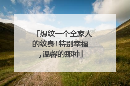 想纹一个全家人的纹身!特别幸福,温馨的那种