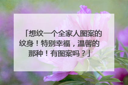 想纹一个全家人图案的纹身！特别幸福，温馨的那种！有图案吗？
