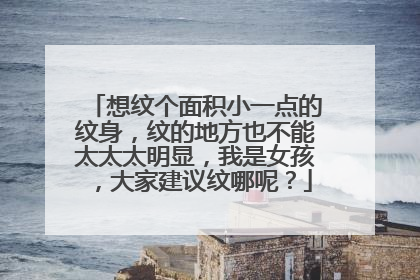 想纹个面积小一点的纹身，纹的地方也不能太太太明显，我是女孩，大家建议纹哪呢？